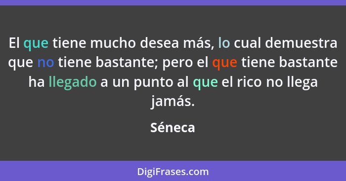 El que tiene mucho desea más, lo cual demuestra que no tiene bastante; pero el que tiene bastante ha llegado a un punto al que el rico no lle... - Séneca