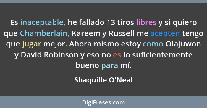 Es inaceptable, he fallado 13 tiros libres y si quiero que Chamberlain, Kareem y Russell me acepten tengo que jugar mejor. Ahor... - Shaquille O'Neal