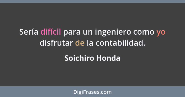 Sería difícil para un ingeniero como yo disfrutar de la contabilidad.... - Soichiro Honda