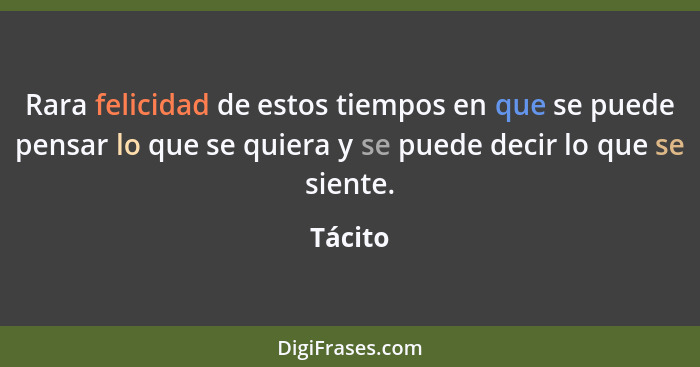 Rara felicidad de estos tiempos en que se puede pensar lo que se quiera y se puede decir lo que se siente.... - Tácito