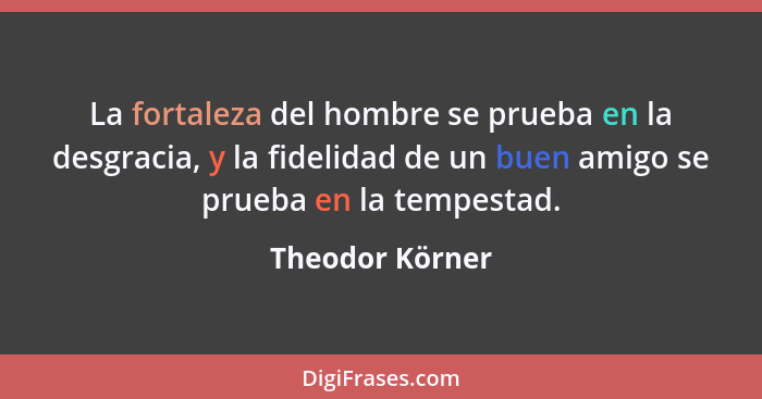 La fortaleza del hombre se prueba en la desgracia, y la fidelidad de un buen amigo se prueba en la tempestad.... - Theodor Körner