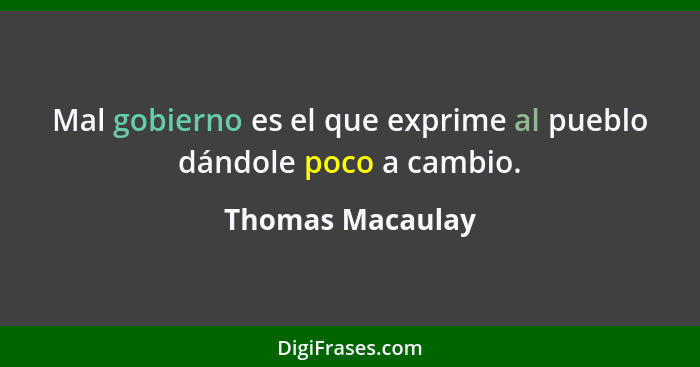 Mal gobierno es el que exprime al pueblo dándole poco a cambio.... - Thomas Macaulay