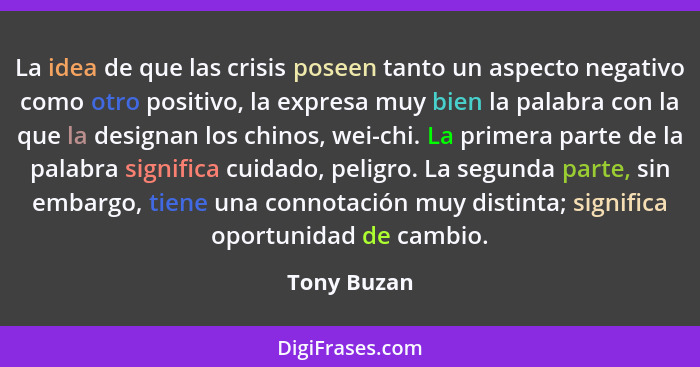 La idea de que las crisis poseen tanto un aspecto negativo como otro positivo, la expresa muy bien la palabra con la que la designan los... - Tony Buzan