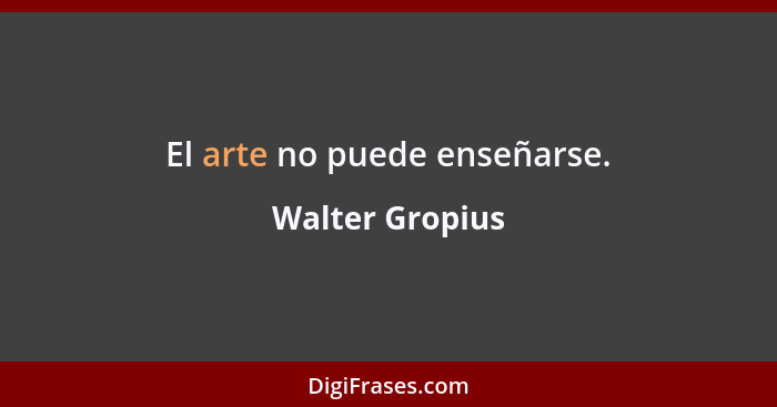 El arte no puede enseñarse.... - Walter Gropius
