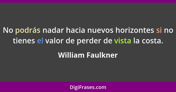 No podrás nadar hacia nuevos horizontes si no tienes el valor de perder de vista la costa.... - William Faulkner