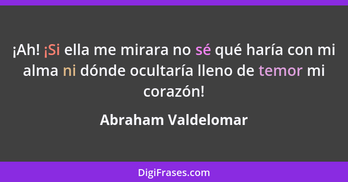 ¡Ah! ¡Si ella me mirara no sé qué haría con mi alma ni dónde ocultaría lleno de temor mi corazón!... - Abraham Valdelomar