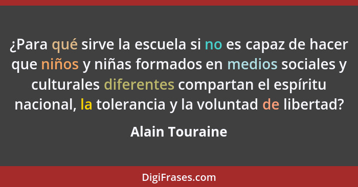 ¿Para qué sirve la escuela si no es capaz de hacer que niños y niñas formados en medios sociales y culturales diferentes compartan el... - Alain Touraine