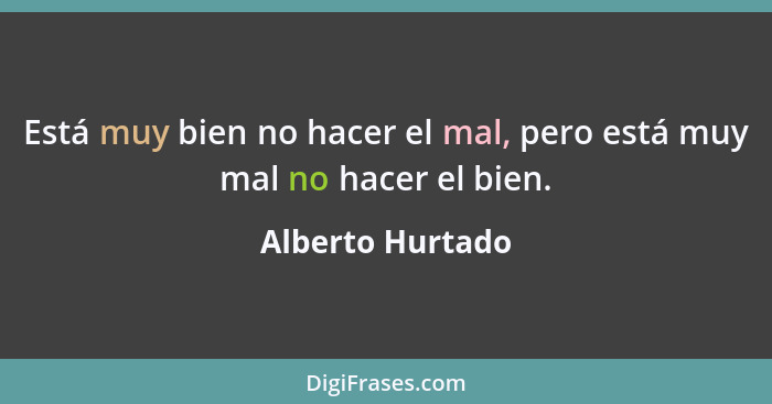 Está muy bien no hacer el mal, pero está muy mal no hacer el bien.... - Alberto Hurtado