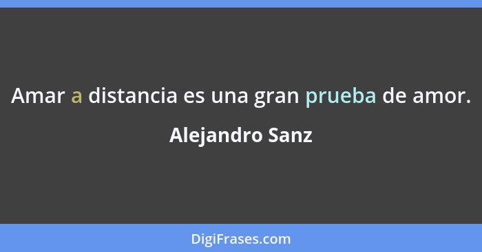 Amar a distancia es una gran prueba de amor.... - Alejandro Sanz