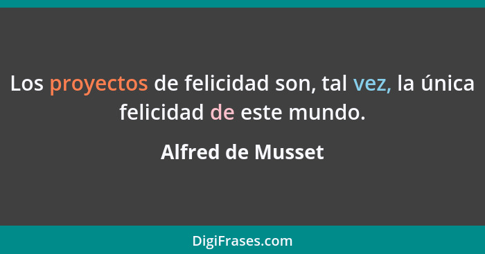 Los proyectos de felicidad son, tal vez, la única felicidad de este mundo.... - Alfred de Musset