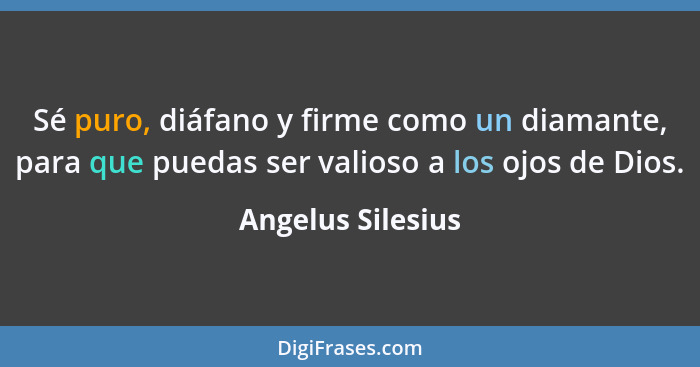 Sé puro, diáfano y firme como un diamante, para que puedas ser valioso a los ojos de Dios.... - Angelus Silesius