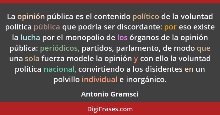 La opinión pública es el contenido político de la voluntad política pública que podría ser discordante: por eso existe la lucha por... - Antonio Gramsci