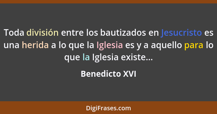 Toda división entre los bautizados en Jesucristo es una herida a lo que la Iglesia es y a aquello para lo que la Iglesia existe...... - Benedicto XVI