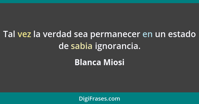 Tal vez la verdad sea permanecer en un estado de sabia ignorancia.... - Blanca Miosi