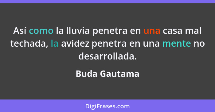 Así como la lluvia penetra en una casa mal techada, la avidez penetra en una mente no desarrollada.... - Buda Gautama