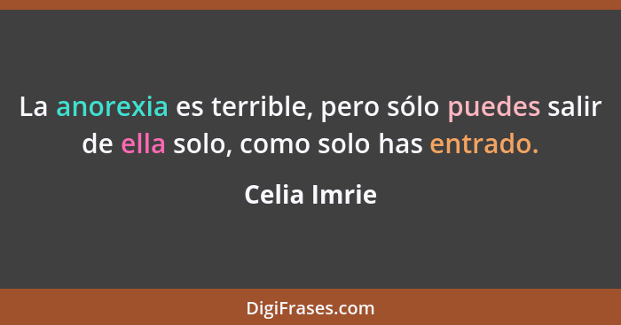 La anorexia es terrible, pero sólo puedes salir de ella solo, como solo has entrado.... - Celia Imrie