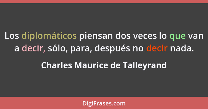 Los diplomáticos piensan dos veces lo que van a decir, sólo, para, después no decir nada.... - Charles Maurice de Talleyrand