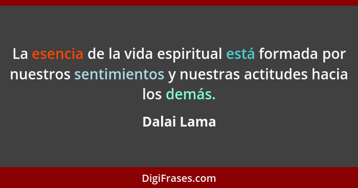 La esencia de la vida espiritual está formada por nuestros sentimientos y nuestras actitudes hacia los demás.... - Dalai Lama