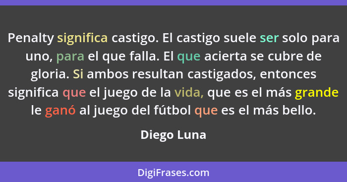 Penalty significa castigo. El castigo suele ser solo para uno, para el que falla. El que acierta se cubre de gloria. Si ambos resultan ca... - Diego Luna