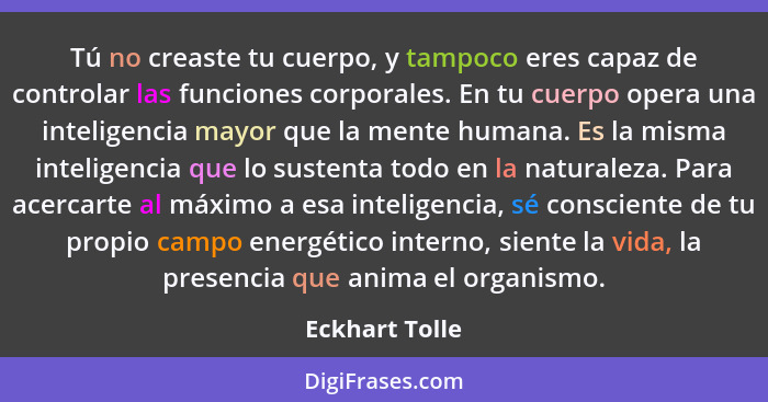 Tú no creaste tu cuerpo, y tampoco eres capaz de controlar las funciones corporales. En tu cuerpo opera una inteligencia mayor que la... - Eckhart Tolle