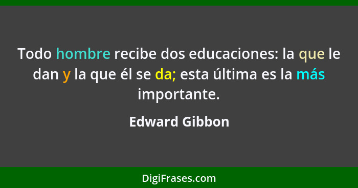 Todo hombre recibe dos educaciones: la que le dan y la que él se da; esta última es la más importante.... - Edward Gibbon