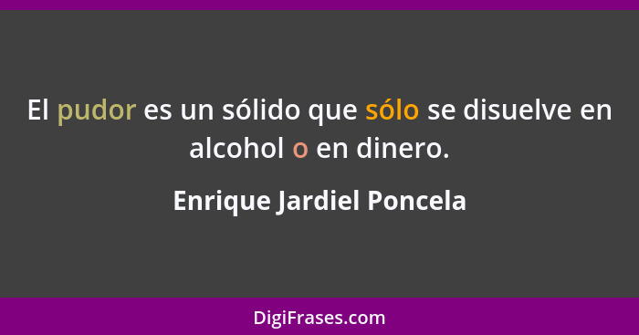 El pudor es un sólido que sólo se disuelve en alcohol o en dinero.... - Enrique Jardiel Poncela