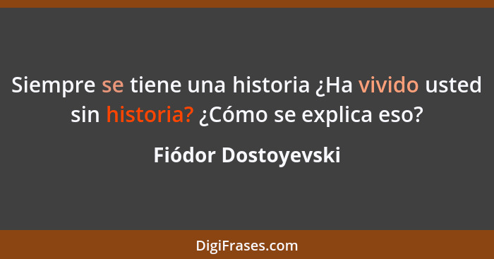 Siempre se tiene una historia ¿Ha vivido usted sin historia? ¿Cómo se explica eso?... - Fiódor Dostoyevski