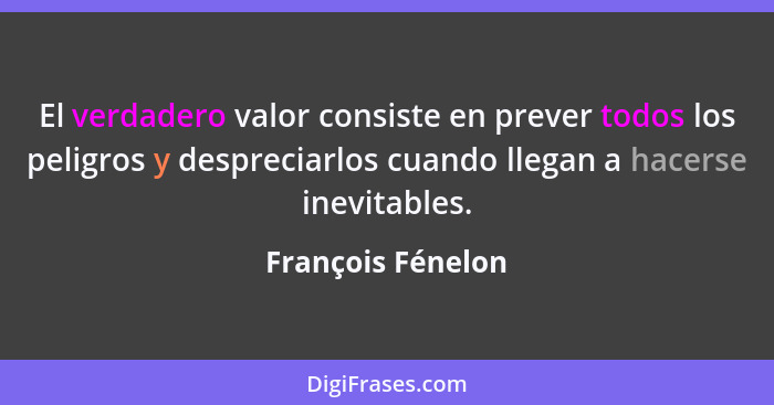 El verdadero valor consiste en prever todos los peligros y despreciarlos cuando llegan a hacerse inevitables.... - François Fénelon