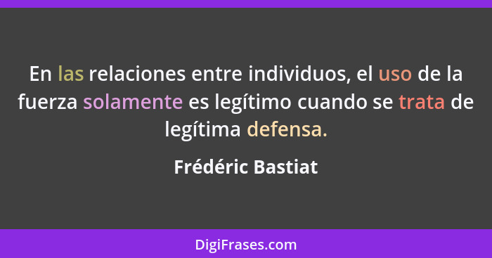 En las relaciones entre individuos, el uso de la fuerza solamente es legítimo cuando se trata de legítima defensa.... - Frédéric Bastiat