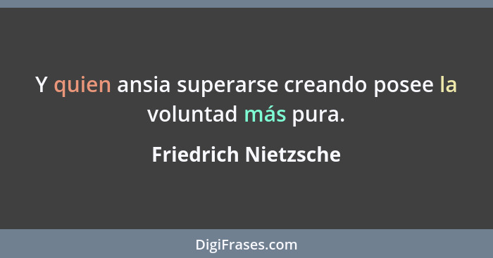 Y quien ansia superarse creando posee la voluntad más pura.... - Friedrich Nietzsche