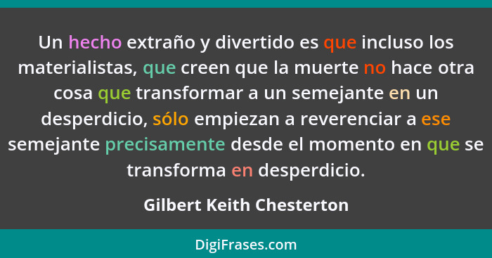 Un hecho extraño y divertido es que incluso los materialistas, que creen que la muerte no hace otra cosa que transformar a... - Gilbert Keith Chesterton