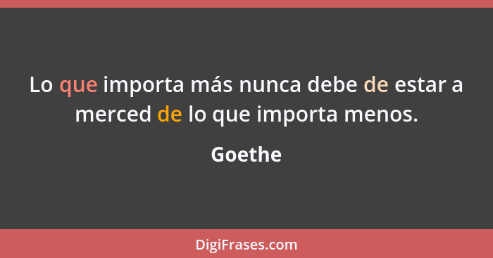 Lo que importa más nunca debe de estar a merced de lo que importa menos.... - Goethe