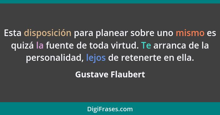 Esta disposición para planear sobre uno mismo es quizá la fuente de toda virtud. Te arranca de la personalidad, lejos de retenerte... - Gustave Flaubert