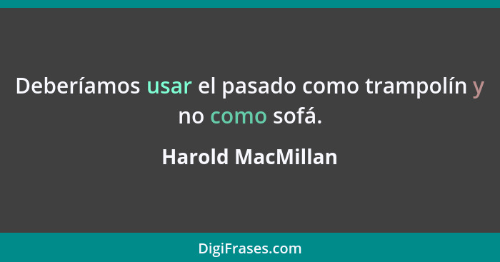 Deberíamos usar el pasado como trampolín y no como sofá.... - Harold MacMillan