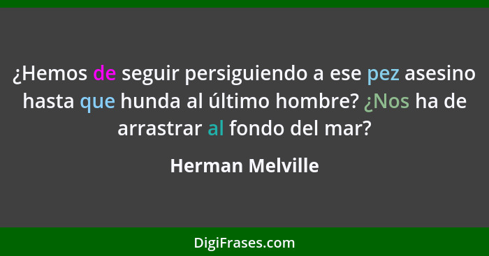 ¿Hemos de seguir persiguiendo a ese pez asesino hasta que hunda al último hombre? ¿Nos ha de arrastrar al fondo del mar?... - Herman Melville