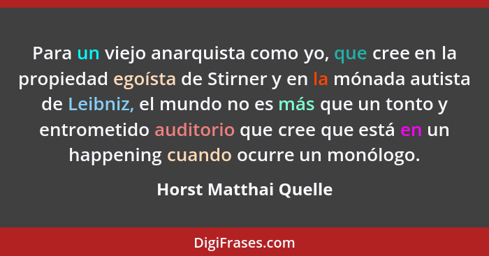 Para un viejo anarquista como yo, que cree en la propiedad egoísta de Stirner y en la mónada autista de Leibniz, el mundo no es... - Horst Matthai Quelle