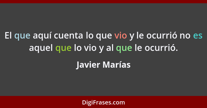 El que aquí cuenta lo que vio y le ocurrió no es aquel que lo vio y al que le ocurrió.... - Javier Marías