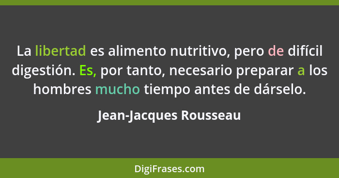 La libertad es alimento nutritivo, pero de difícil digestión. Es, por tanto, necesario preparar a los hombres mucho tiempo ant... - Jean-Jacques Rousseau