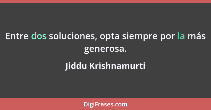 Entre dos soluciones, opta siempre por la más generosa.... - Jiddu Krishnamurti
