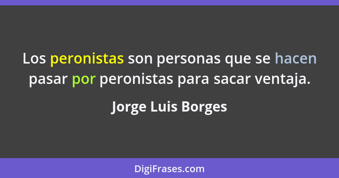 Los peronistas son personas que se hacen pasar por peronistas para sacar ventaja.... - Jorge Luis Borges