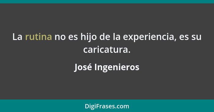 La rutina no es hijo de la experiencia, es su caricatura.... - José Ingenieros