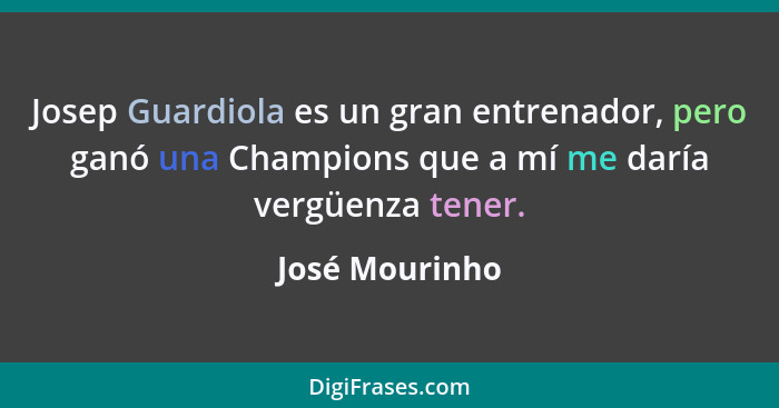 Josep Guardiola es un gran entrenador, pero ganó una Champions que a mí me daría vergüenza tener.... - José Mourinho