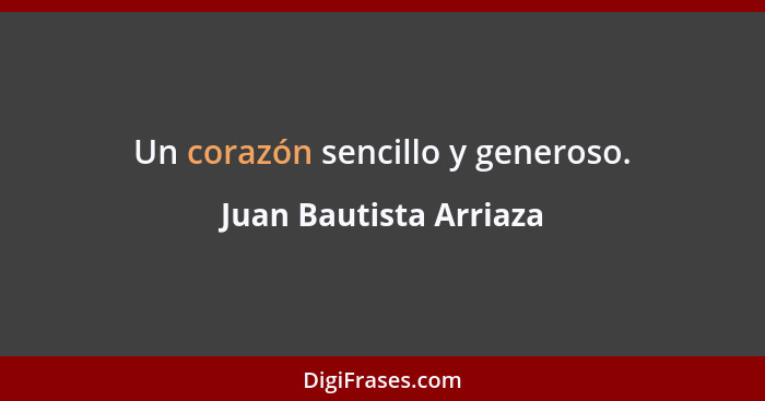 Un corazón sencillo y generoso.... - Juan Bautista Arriaza
