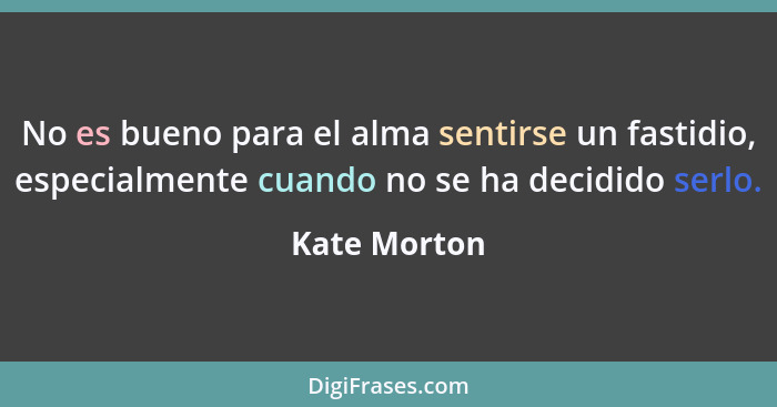 No es bueno para el alma sentirse un fastidio, especialmente cuando no se ha decidido serlo.... - Kate Morton