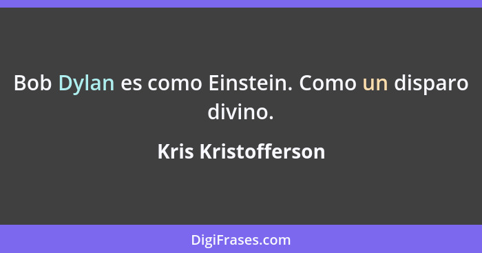 Bob Dylan es como Einstein. Como un disparo divino.... - Kris Kristofferson