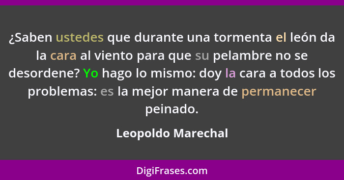 ¿Saben ustedes que durante una tormenta el león da la cara al viento para que su pelambre no se desordene? Yo hago lo mismo: doy l... - Leopoldo Marechal