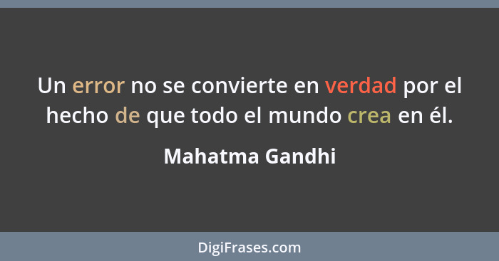 Un error no se convierte en verdad por el hecho de que todo el mundo crea en él.... - Mahatma Gandhi