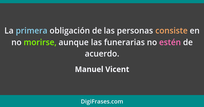 La primera obligación de las personas consiste en no morirse, aunque las funerarias no estén de acuerdo.... - Manuel Vicent