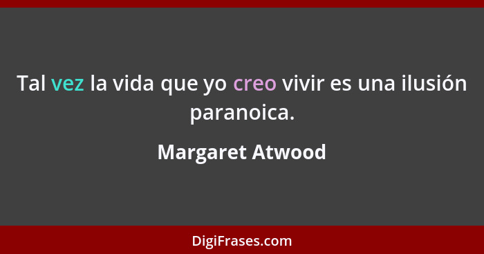 Tal vez la vida que yo creo vivir es una ilusión paranoica.... - Margaret Atwood