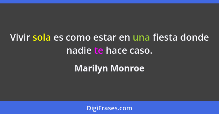 Vivir sola es como estar en una fiesta donde nadie te hace caso.... - Marilyn Monroe